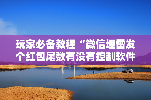 玩家必备教程“微信埋雷发个红包尾数有没有控制软件”（详细透视教程）-哔哩哔哩