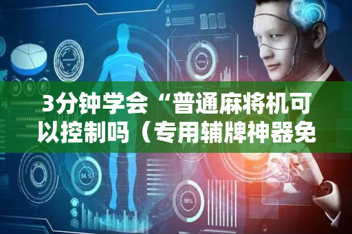 3分钟学会“普通麻将机可以控制吗（专用辅牌神器免安装）