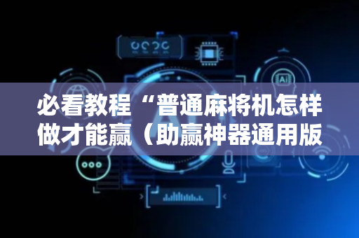 必看教程“普通麻将机怎样做才能赢（助赢神器通用版）