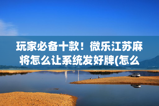 玩家必备十款！微乐江苏麻将怎么让系统发好牌(怎么让系统给自己好牌)