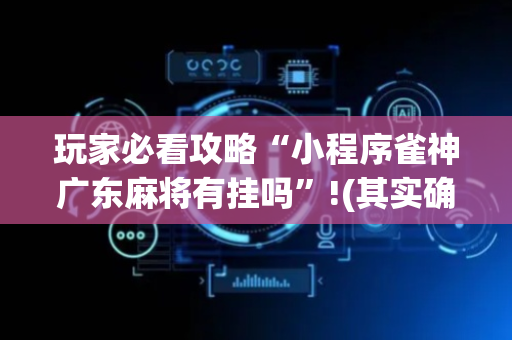 玩家必看攻略“小程序雀神广东麻将有挂吗”!(其实确实有挂)-抖音
