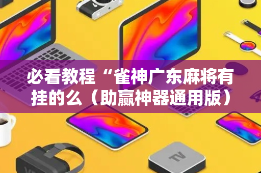 必看教程“雀神广东麻将有挂的么（助赢神器通用版）