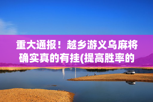 重大通报！越乡游义乌麻将确实真的有挂(提高胜率的方法)