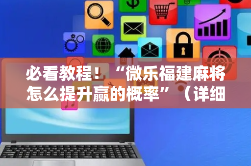 必看教程！“微乐福建麻将怎么提升赢的概率”（详细透视教程）-哔哩哔哩