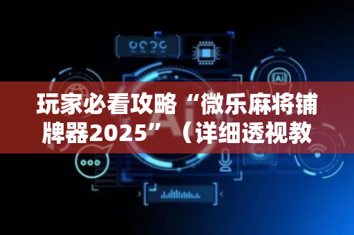 玩家必看攻略“微乐麻将铺牌器2025”（详细透视教程）-哔哩哔哩