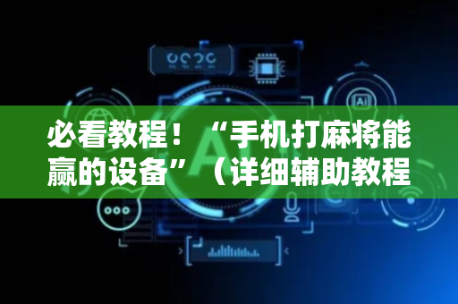 必看教程！“手机打麻将能赢的设备”（详细辅助教程）-哔哩哔哩