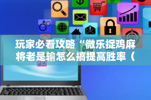 玩家必看攻略“微乐捉鸡麻将老是输怎么搞提高胜率（专用辅牌神器免安装）