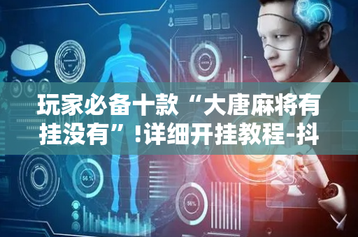 玩家必备十款“大唐麻将有挂没有”!详细开挂教程-抖音