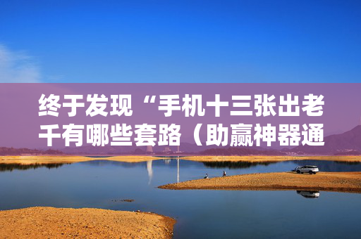 终于发现“手机十三张出老千有哪些套路（助赢神器通用版）