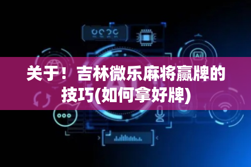 关于！吉林微乐麻将赢牌的技巧(如何拿好牌)