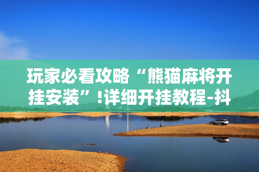 玩家必看攻略“熊猫麻将开挂安装”!详细开挂教程-抖音