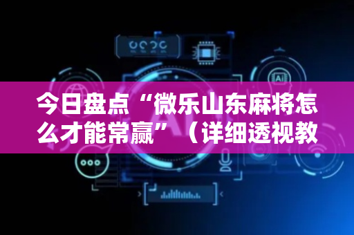今日盘点“微乐山东麻将怎么才能常赢”（详细透视教程）-哔哩哔哩