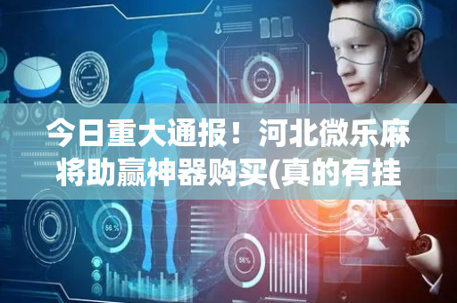 今日重大通报！河北微乐麻将助赢神器购买(真的有挂确实有挂)