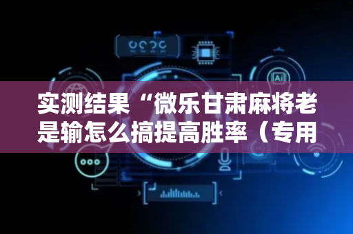 实测结果“微乐甘肃麻将老是输怎么搞提高胜率（专用辅牌神器免安装）