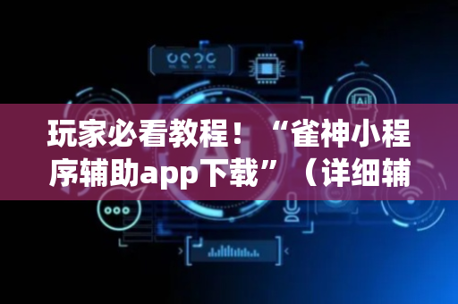 玩家必看教程！“雀神小程序辅助app下载”（详细辅助教程）-哔哩哔哩