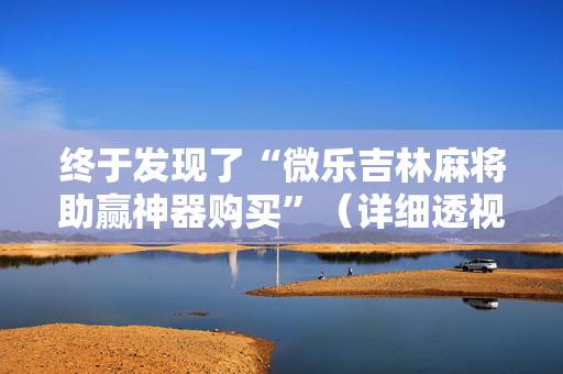 终于发现了“微乐吉林麻将助赢神器购买”（详细透视教程）-哔哩哔哩