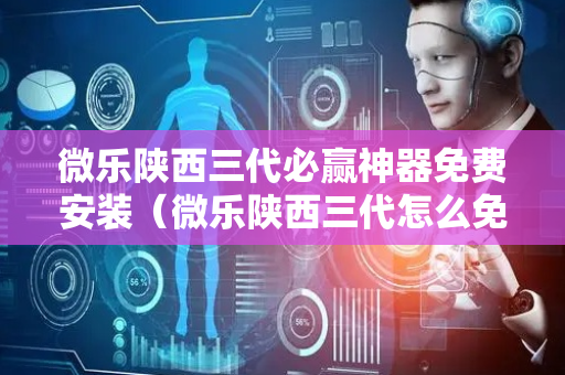 微乐陕西三代必赢神器免费安装（微乐陕西三代怎么免费开挂）