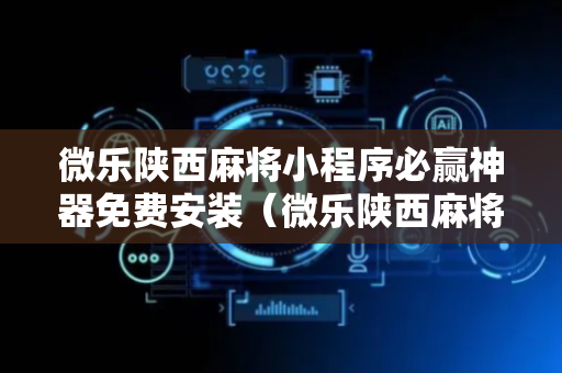 微乐陕西麻将小程序必赢神器免费安装（微乐陕西麻将有挂吗）