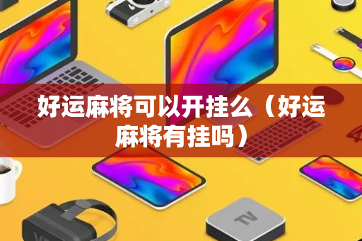 好运麻将可以开挂么（好运麻将有挂吗）