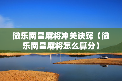 微乐南昌麻将冲关诀窍（微乐南昌麻将怎么算分）