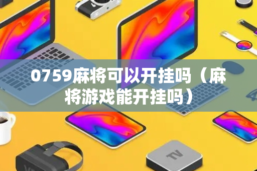 0759麻将可以开挂吗（麻将游戏能开挂吗）