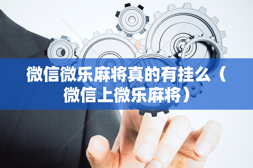 微信微乐麻将真的有挂么（微信上微乐麻将）
