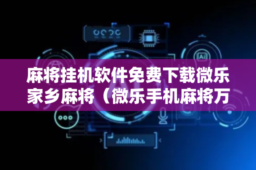 麻将挂机软件免费下载微乐家乡麻将（微乐手机麻将万能挂）