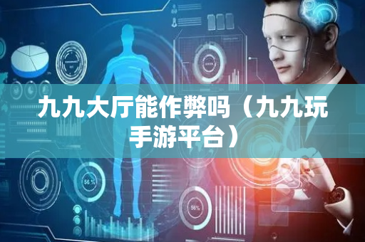 九九大厅能作弊吗（九九玩手游平台）