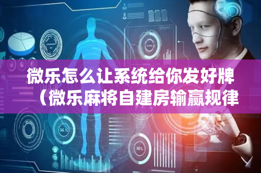 微乐怎么让系统给你发好牌（微乐麻将自建房输赢规律）