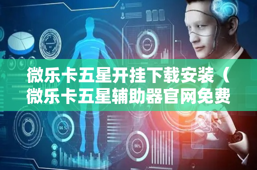 微乐卡五星开挂下载安装（微乐卡五星辅助器官网免费）