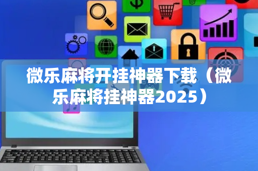 微乐麻将开挂神器下载（微乐麻将挂神器2025）