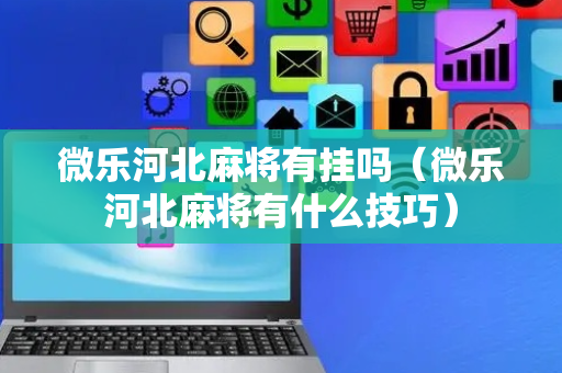 微乐河北麻将有挂吗（微乐河北麻将有什么技巧）