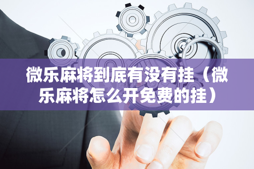 微乐麻将到底有没有挂（微乐麻将怎么开免费的挂）