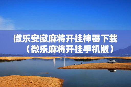 微乐安徽麻将开挂神器下载（微乐麻将开挂手机版）