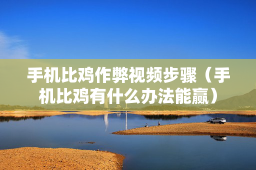 手机比鸡作弊视频步骤（手机比鸡有什么办法能赢）