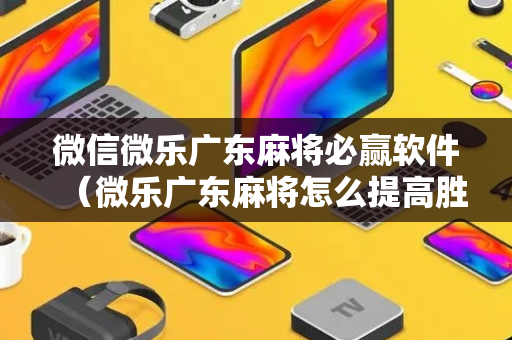 微信微乐广东麻将必赢软件（微乐广东麻将怎么提高胜率）