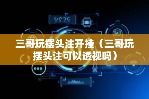 三哥玩摆头注开挂（三哥玩摆头注可以透视吗）