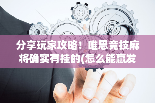 分享玩家攻略！唯思竞技麻将确实有挂的(怎么能赢发牌规律)