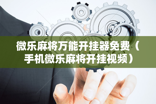 微乐麻将万能开挂器免费（手机微乐麻将开挂视频）