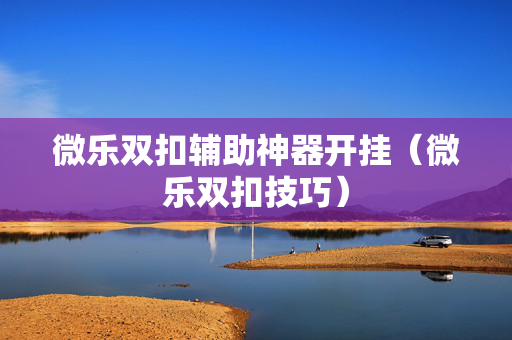 微乐双扣辅助神器开挂（微乐双扣技巧）