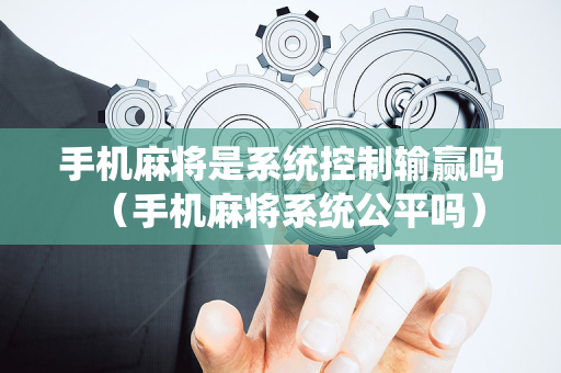 手机麻将是系统控制输赢吗（手机麻将系统公平吗）