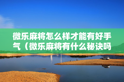 微乐麻将怎么样才能有好手气（微乐麻将有什么秘诀吗）