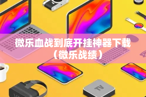 微乐血战到底开挂神器下载（微乐战绩）