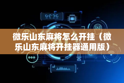 微乐山东麻将怎么开挂（微乐山东麻将开挂器通用版）