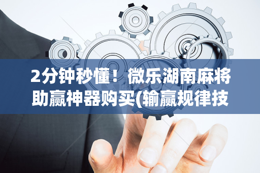 2分钟秒懂！微乐湖南麻将助赢神器购买(输赢规律技巧)