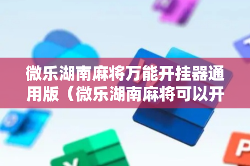 微乐湖南麻将万能开挂器通用版（微乐湖南麻将可以开挂吗）