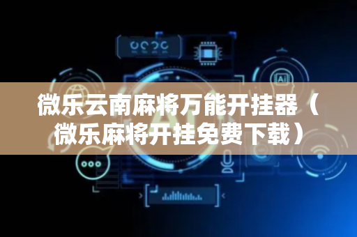 微乐云南麻将万能开挂器（微乐麻将开挂免费下载）