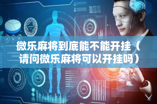 微乐麻将到底能不能开挂（请问微乐麻将可以开挂吗）
