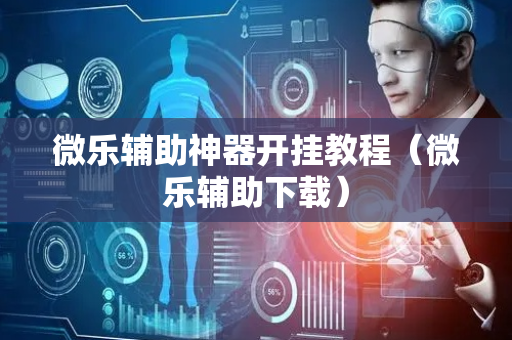 微乐辅助神器开挂教程（微乐辅助下载）