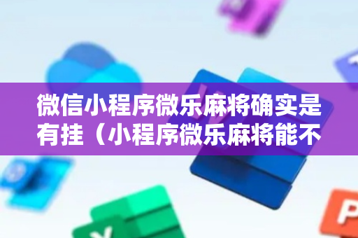微信小程序微乐麻将确实是有挂（小程序微乐麻将能不能开挂）